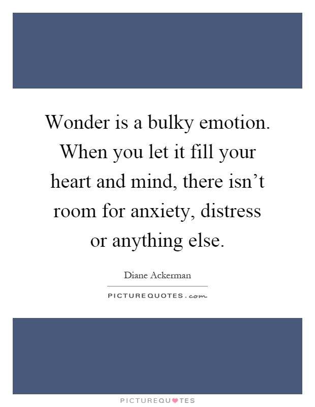 Wonder is a bulky emotion. When you let it fill your heart and mind, there isn't room for anxiety, distress or anything else Picture Quote #1