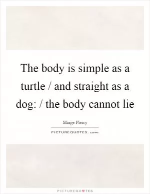 The body is simple as a turtle / and straight as a dog: / the body cannot lie Picture Quote #1