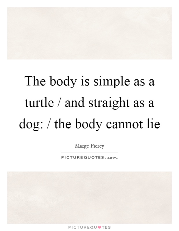 The body is simple as a turtle / and straight as a dog: / the body cannot lie Picture Quote #1