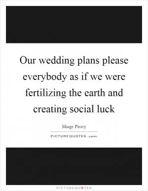 Our wedding plans please everybody as if we were fertilizing the earth and creating social luck Picture Quote #1
