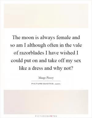 The moon is always female and so am I although often in the vale of razorblades I have wished I could put on and take off my sex like a dress and why not? Picture Quote #1