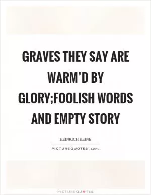 Graves they say are warm’d by glory;Foolish words and empty story Picture Quote #1