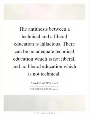 The antithesis between a technical and a liberal education is fallacious. There can be no adequate technical education which is not liberal, and no liberal education which is not technical Picture Quote #1