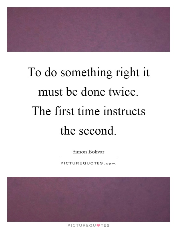 To do something right it must be done twice. The first time instructs the second Picture Quote #1