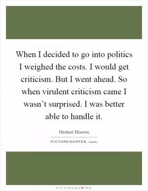 When I decided to go into politics I weighed the costs. I would get criticism. But I went ahead. So when virulent criticism came I wasn’t surprised. I was better able to handle it Picture Quote #1