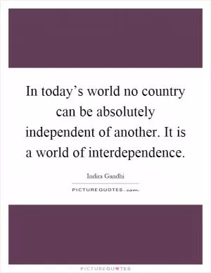 In today’s world no country can be absolutely independent of another. It is a world of interdependence Picture Quote #1