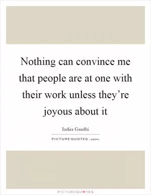 Nothing can convince me that people are at one with their work unless they’re joyous about it Picture Quote #1