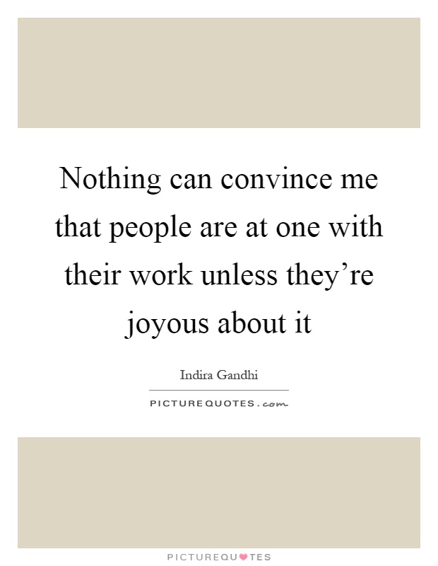 Nothing can convince me that people are at one with their work unless they're joyous about it Picture Quote #1