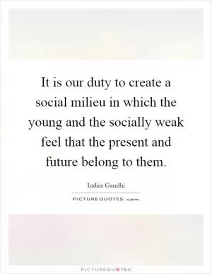 It is our duty to create a social milieu in which the young and the socially weak feel that the present and future belong to them Picture Quote #1