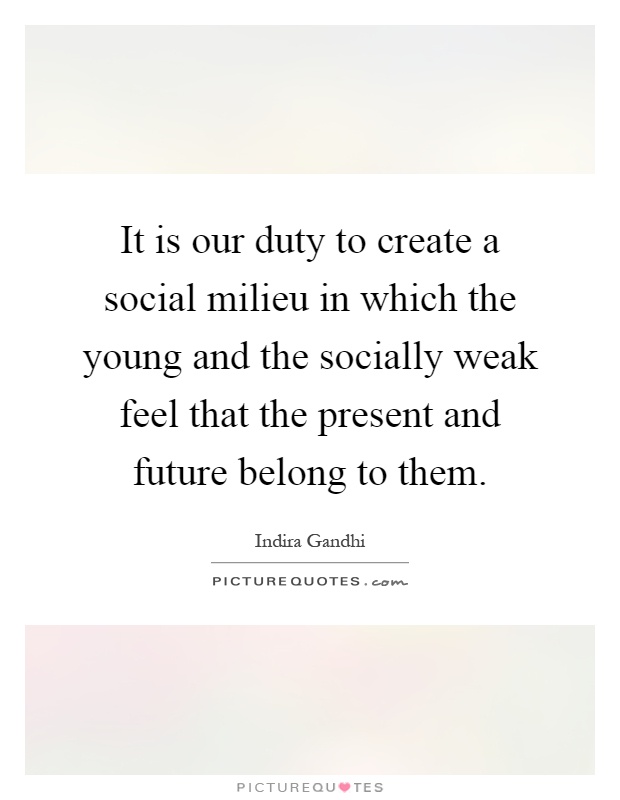 It is our duty to create a social milieu in which the young and the socially weak feel that the present and future belong to them Picture Quote #1