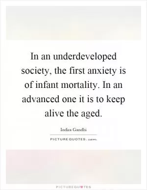 In an underdeveloped society, the first anxiety is of infant mortality. In an advanced one it is to keep alive the aged Picture Quote #1