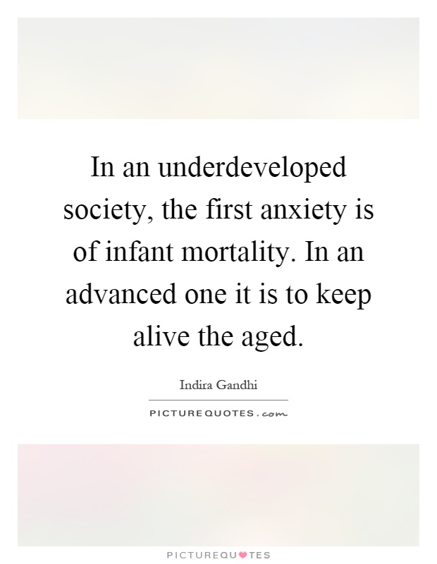 In an underdeveloped society, the first anxiety is of infant mortality. In an advanced one it is to keep alive the aged Picture Quote #1