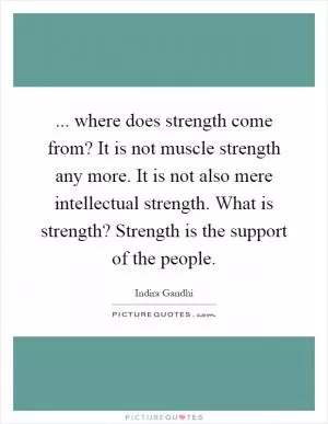 ... where does strength come from? It is not muscle strength any more. It is not also mere intellectual strength. What is strength? Strength is the support of the people Picture Quote #1