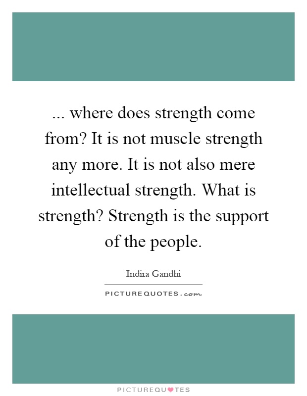 ... where does strength come from? It is not muscle strength any more. It is not also mere intellectual strength. What is strength? Strength is the support of the people Picture Quote #1