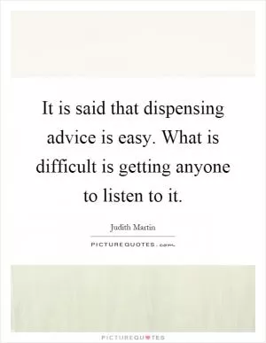 It is said that dispensing advice is easy. What is difficult is getting anyone to listen to it Picture Quote #1