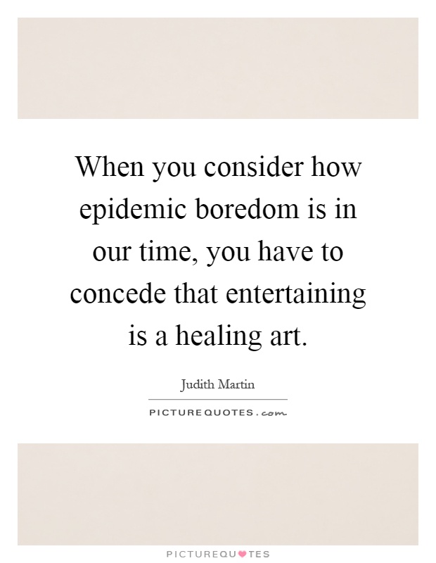 When you consider how epidemic boredom is in our time, you have to concede that entertaining is a healing art Picture Quote #1