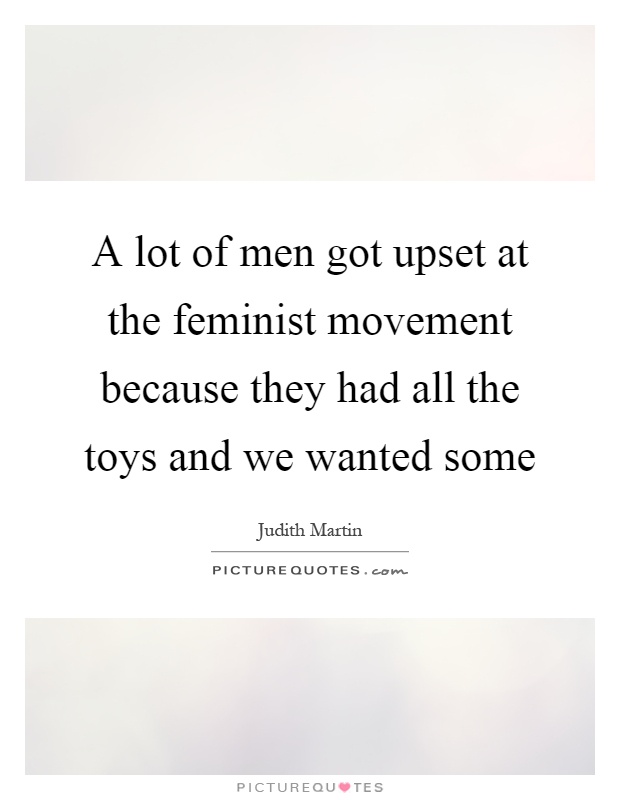 A lot of men got upset at the feminist movement because they had all the toys and we wanted some Picture Quote #1