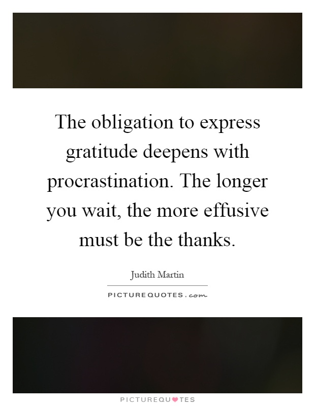 The obligation to express gratitude deepens with procrastination. The longer you wait, the more effusive must be the thanks Picture Quote #1