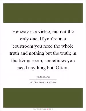 Honesty is a virtue, but not the only one. If you’re in a courtroom you need the whole truth and nothing but the truth; in the living room, sometimes you need anything but. Often Picture Quote #1