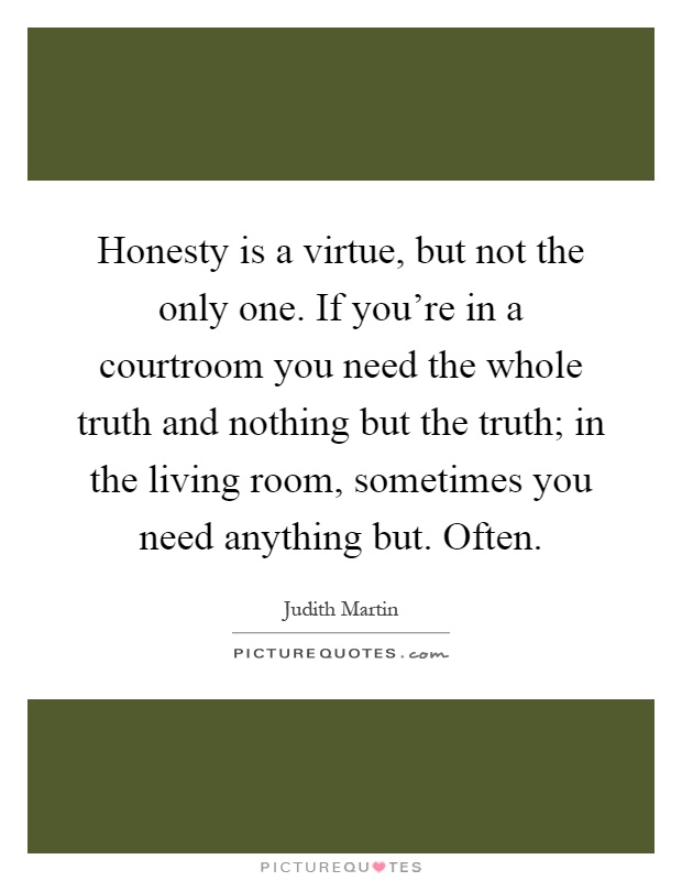 Honesty is a virtue, but not the only one. If you're in a courtroom you need the whole truth and nothing but the truth; in the living room, sometimes you need anything but. Often Picture Quote #1
