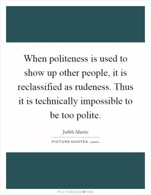 When politeness is used to show up other people, it is reclassified as rudeness. Thus it is technically impossible to be too polite Picture Quote #1