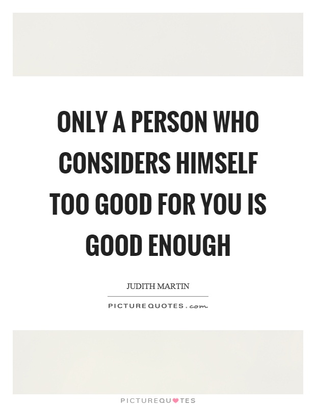 Only a person who considers himself too good for you is good enough Picture Quote #1
