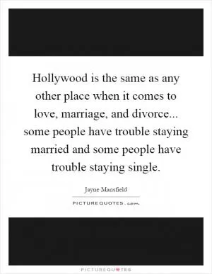 Hollywood is the same as any other place when it comes to love, marriage, and divorce... some people have trouble staying married and some people have trouble staying single Picture Quote #1