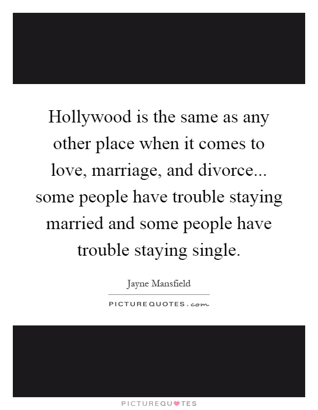 Hollywood is the same as any other place when it comes to love, marriage, and divorce... some people have trouble staying married and some people have trouble staying single Picture Quote #1