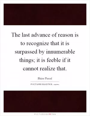 The last advance of reason is to recognize that it is surpassed by innumerable things; it is feeble if it cannot realize that Picture Quote #1