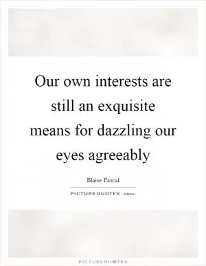 Our own interests are still an exquisite means for dazzling our eyes agreeably Picture Quote #1