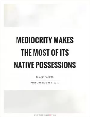 Mediocrity makes the most of its native possessions Picture Quote #1