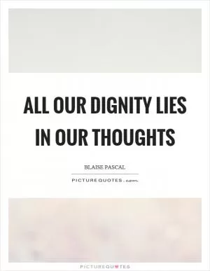 All our dignity lies in our thoughts Picture Quote #1