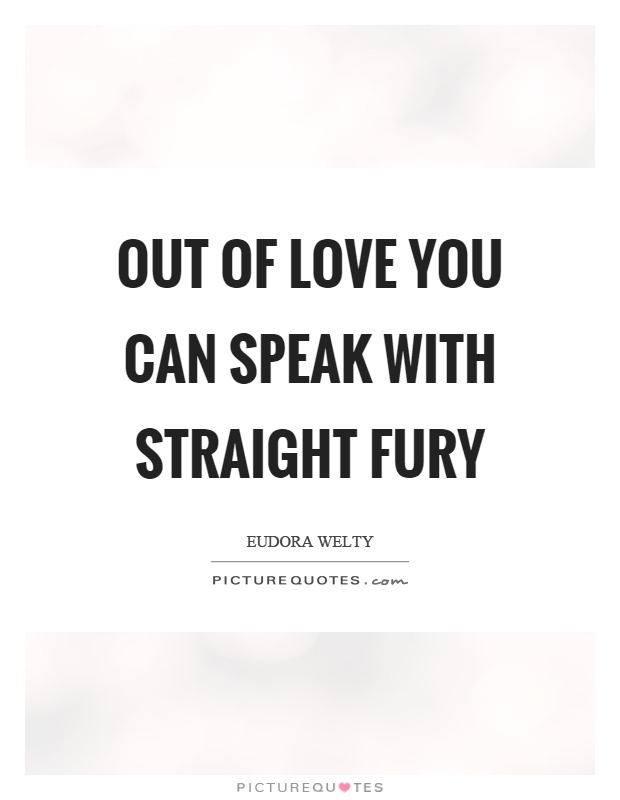 Out of love you can speak with straight fury Picture Quote #1