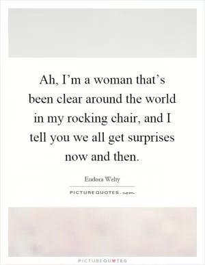 Ah, I’m a woman that’s been clear around the world in my rocking chair, and I tell you we all get surprises now and then Picture Quote #1