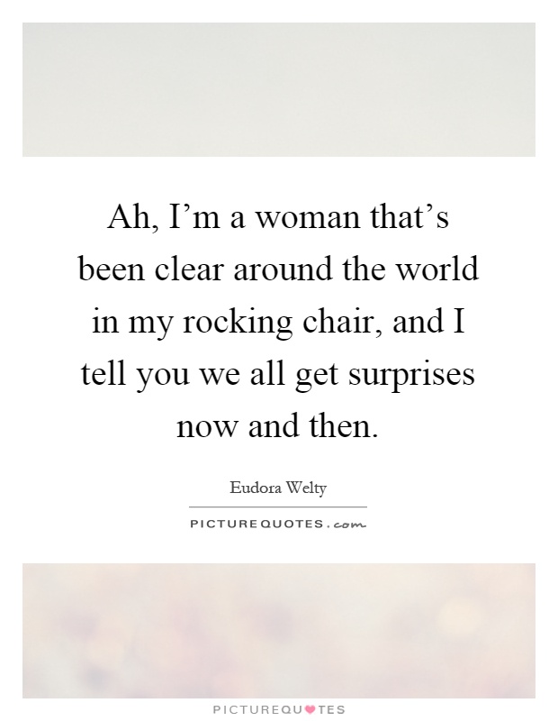Ah, I'm a woman that's been clear around the world in my rocking chair, and I tell you we all get surprises now and then Picture Quote #1