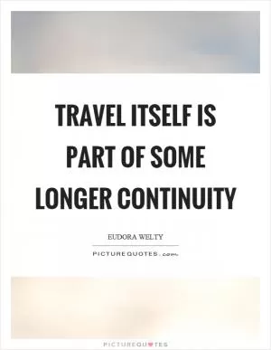 Travel itself is part of some longer continuity Picture Quote #1