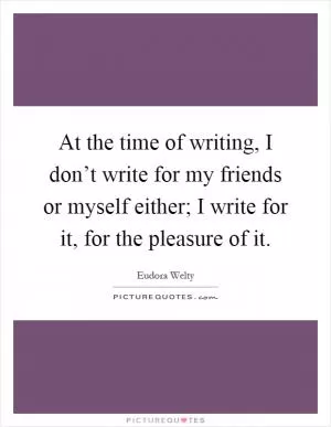 At the time of writing, I don’t write for my friends or myself either; I write for it, for the pleasure of it Picture Quote #1