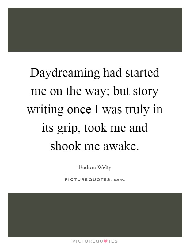 Daydreaming had started me on the way; but story writing once I was truly in its grip, took me and shook me awake Picture Quote #1