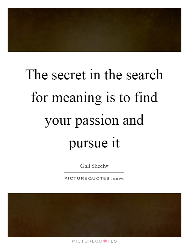 The secret in the search for meaning is to find your passion and pursue it Picture Quote #1