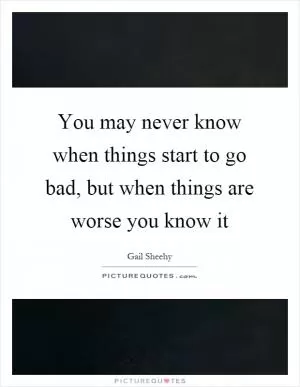 You may never know when things start to go bad, but when things are worse you know it Picture Quote #1