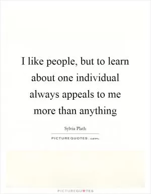 I like people, but to learn about one individual always appeals to me more than anything Picture Quote #1