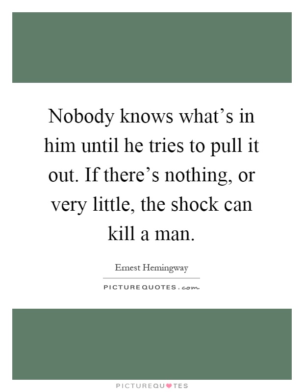 Nobody knows what's in him until he tries to pull it out. If there's nothing, or very little, the shock can kill a man Picture Quote #1