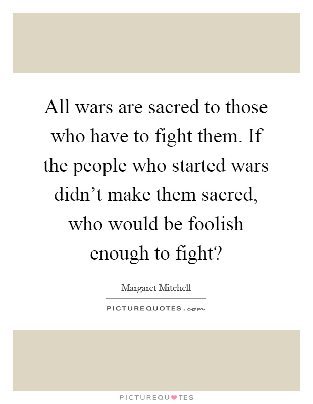 All wars are sacred to those who have to fight them. If the people who started wars didn't make them sacred, who would be foolish enough to fight? Picture Quote #1