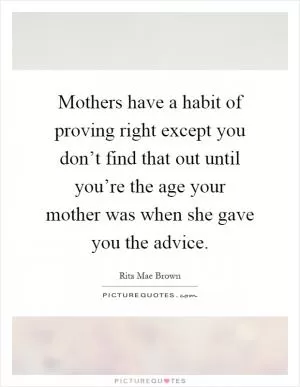 Mothers have a habit of proving right except you don’t find that out until you’re the age your mother was when she gave you the advice Picture Quote #1