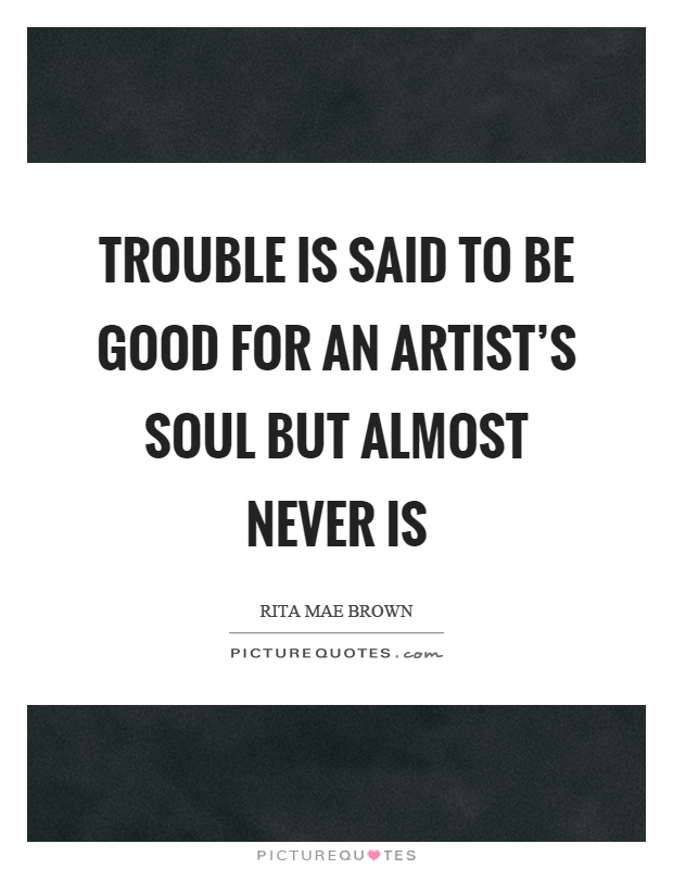 Trouble is said to be good for an artist's soul but almost never is Picture Quote #1