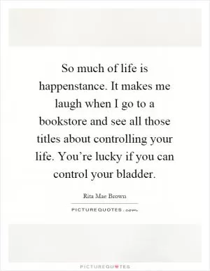 So much of life is happenstance. It makes me laugh when I go to a bookstore and see all those titles about controlling your life. You’re lucky if you can control your bladder Picture Quote #1