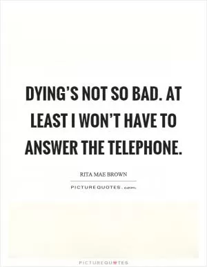 Dying’s not so bad. At least I won’t have to answer the telephone Picture Quote #1
