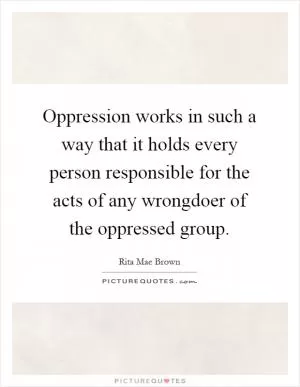Oppression works in such a way that it holds every person responsible for the acts of any wrongdoer of the oppressed group Picture Quote #1