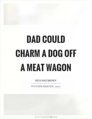 Dad could charm a dog off a meat wagon Picture Quote #1