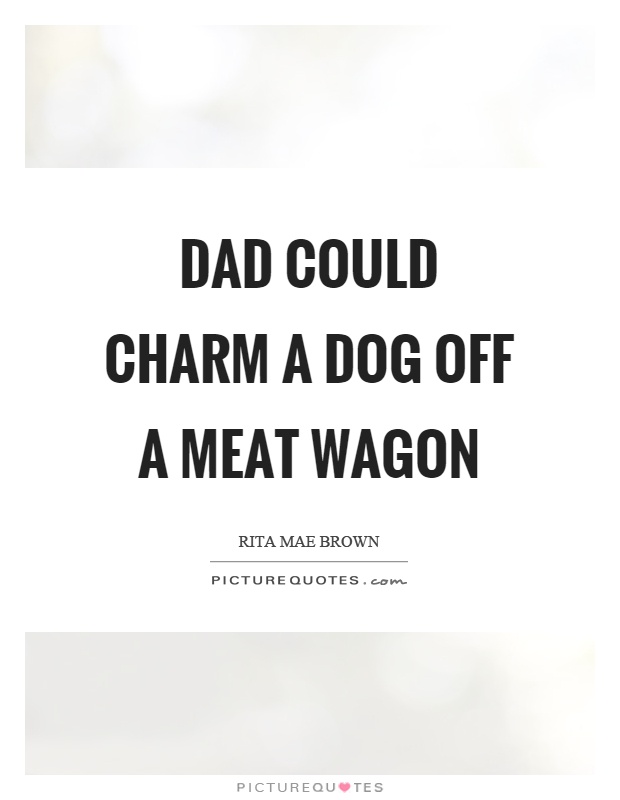 Dad could charm a dog off a meat wagon Picture Quote #1